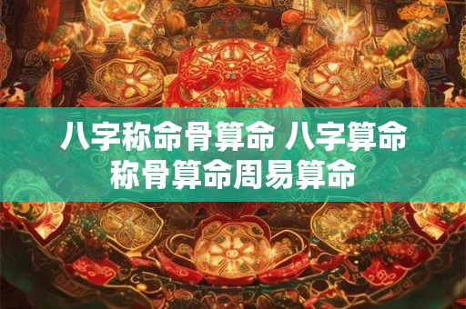 八字称命骨算命 八字算命称骨算命周易算命
