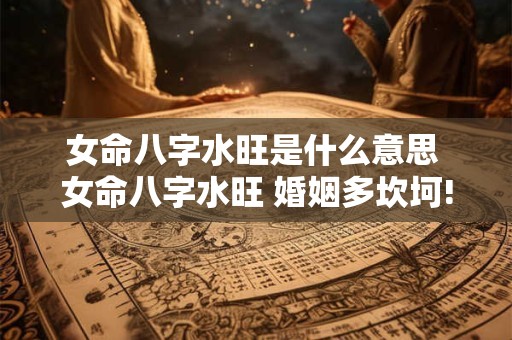女命八字水旺是什么意思 女命八字水旺 婚姻多坎坷!都来看看吧