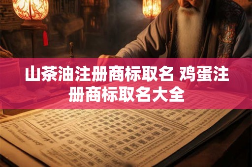 山茶油注册商标取名 鸡蛋注册商标取名大全