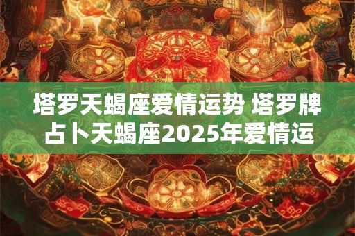 塔罗天蝎座爱情运势 塔罗牌占卜天蝎座2025年爱情运势