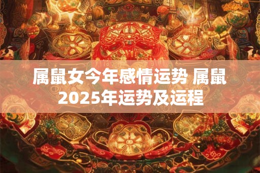 属鼠女今年感情运势 属鼠2025年运势及运程