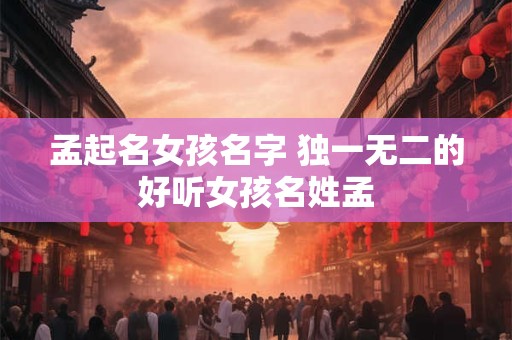 孟起名女孩名字 独一无二的好听女孩名姓孟