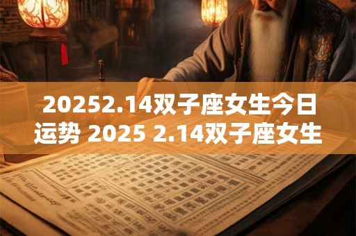 20252.14双子座女生今日运势 2025 2.14双子座女生今日运势