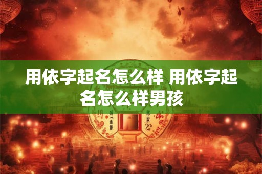 用依字起名怎么样 用依字起名怎么样男孩
