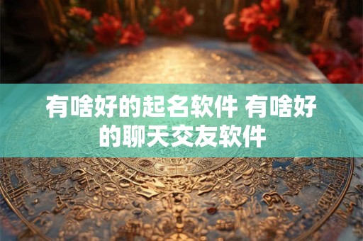 有啥好的起名软件 有啥好的聊天交友软件