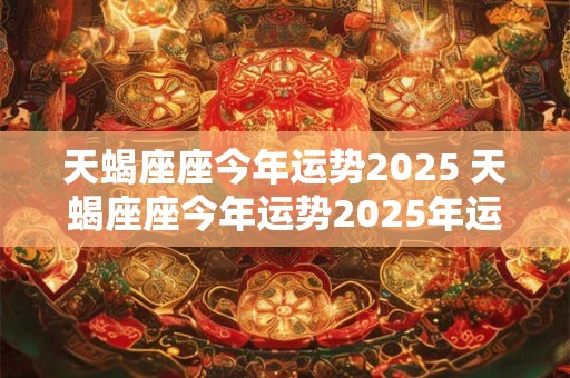 天蝎座座今年运势2025 天蝎座座今年运势2025年运程