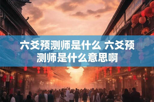 六爻预测师是什么 六爻预测师是什么意思啊