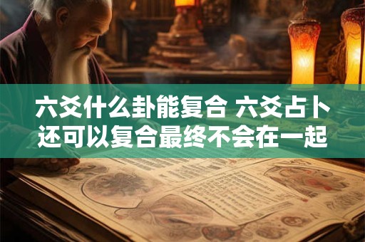 六爻什么卦能复合 六爻占卜还可以复合最终不会在一起