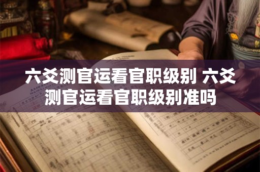 六爻测官运看官职级别 六爻测官运看官职级别准吗