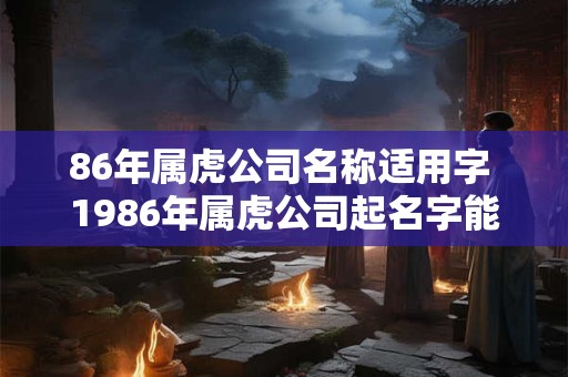 86年属虎公司名称适用字 1986年属虎公司起名字能带好运能发财