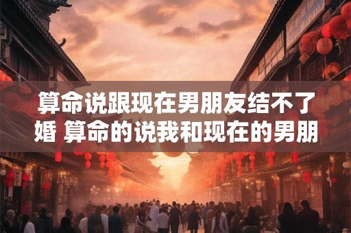 算命说跟现在男朋友结不了婚 算命的说我和现在的男朋友成不了 结果真分手了