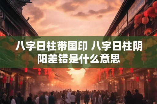 八字日柱带国印 八字日柱阴阳差错是什么意思