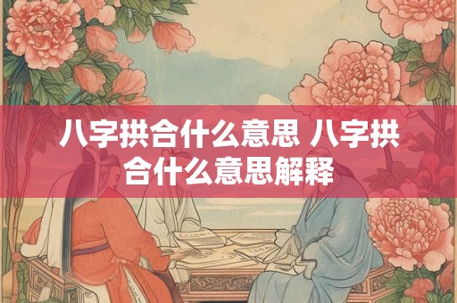 八字拱合什么意思 八字拱合什么意思解释