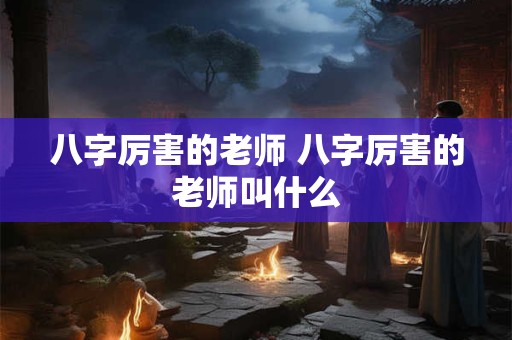八字厉害的老师 八字厉害的老师叫什么