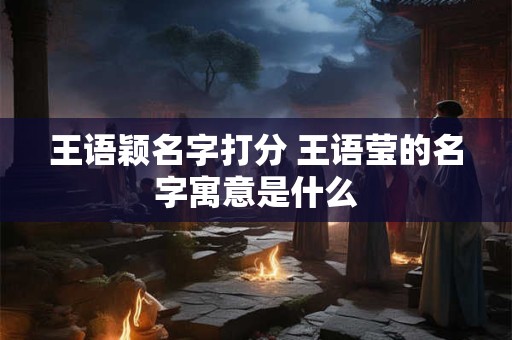 王语颖名字打分 王语莹的名字寓意是什么