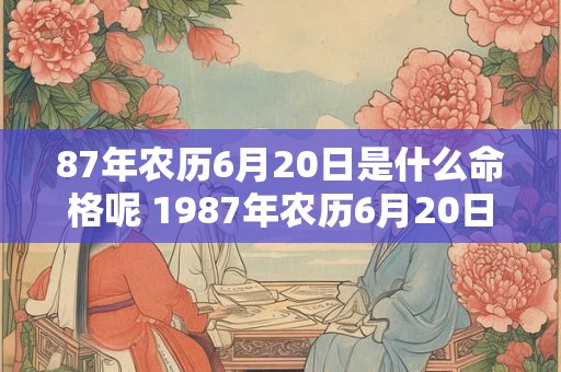 87年农历6月20日是什么命格呢 1987年农历6月20日出生的是什么星座