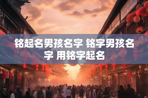 铭起名男孩名字 铭字男孩名字 用铭字起名