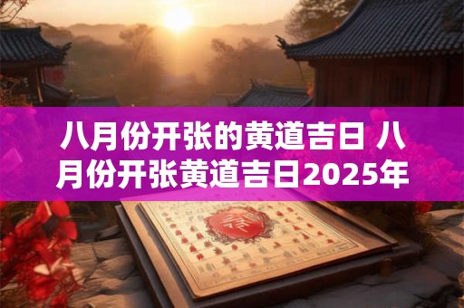 八月份开张的黄道吉日 八月份开张黄道吉日2025年是哪一天
