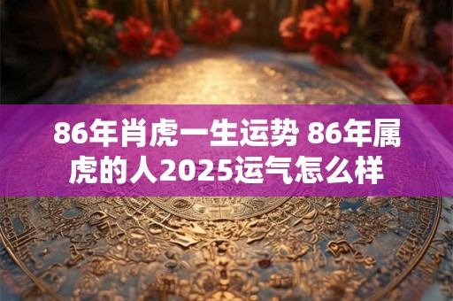 86年肖虎一生运势 86年属虎的人2025运气怎么样