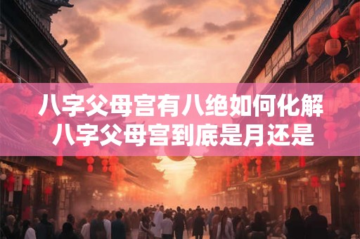 八字父母宫有八绝如何化解 八字父母宫到底是月还是年