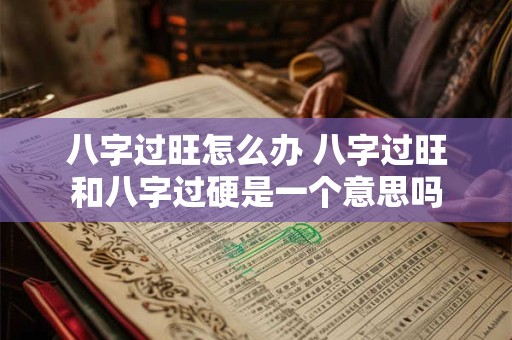 八字过旺怎么办 八字过旺和八字过硬是一个意思吗