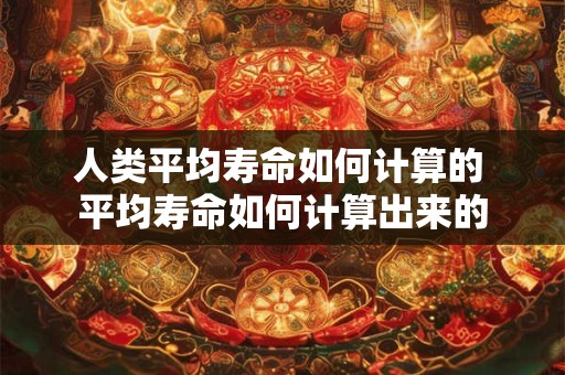 人类平均寿命如何计算的 平均寿命如何计算出来的
