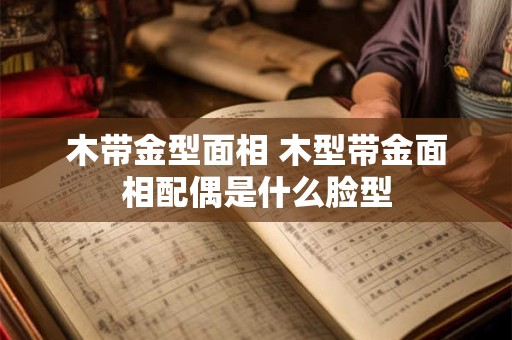 木带金型面相 木型带金面相配偶是什么脸型