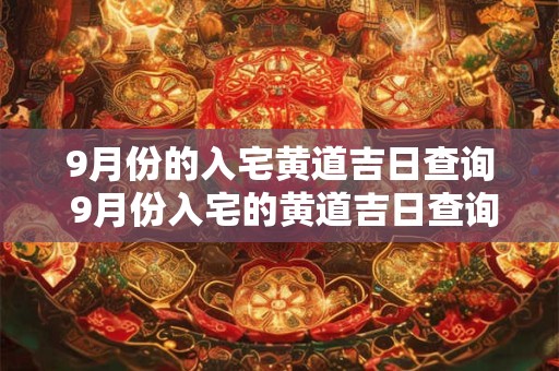 9月份的入宅黄道吉日查询 9月份入宅的黄道吉日查询2025年