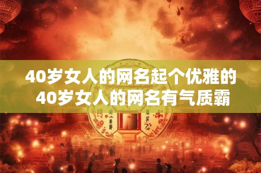 40岁女人的网名起个优雅的 40岁女人的网名有气质霸气积极向上的