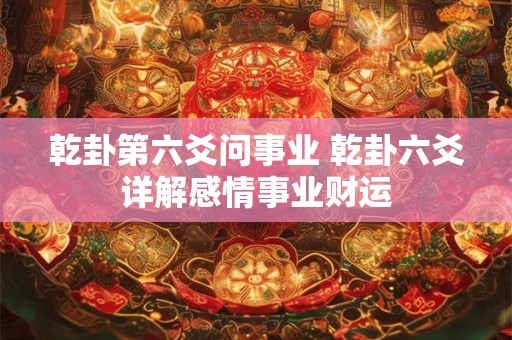 乾卦第六爻问事业 乾卦六爻详解感情事业财运