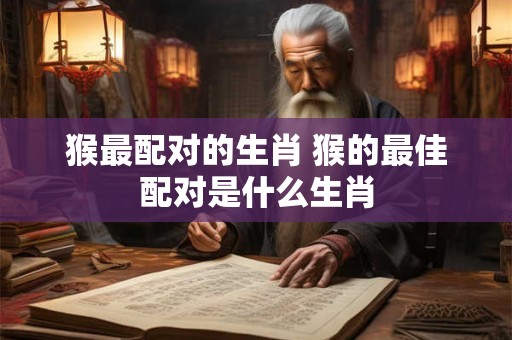 猴最配对的生肖 猴的最佳配对是什么生肖