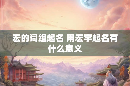 宏的词组起名 用宏字起名有什么意义