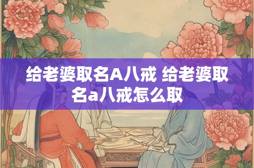 给老婆取名A八戒 给老婆取名a八戒怎么取