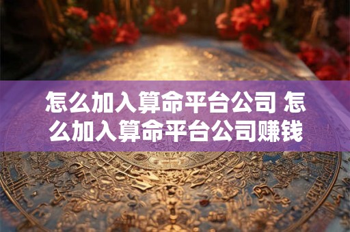 怎么加入算命平台公司 怎么加入算命平台公司赚钱
