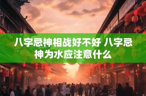 八字忌神相战好不好 八字忌神为水应注意什么