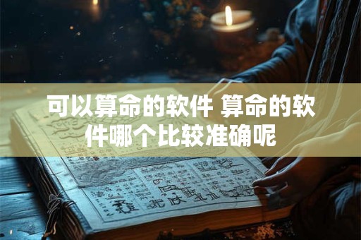 可以算命的软件 算命的软件哪个比较准确呢