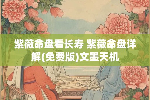 紫薇命盘看长寿 紫薇命盘详解(免费版)文墨天机
