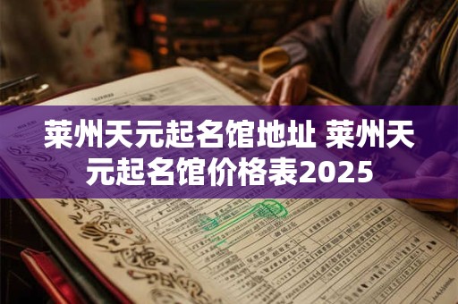 莱州天元起名馆地址 莱州天元起名馆价格表2025