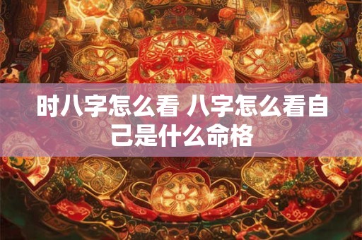 时八字怎么看 八字怎么看自己是什么命格