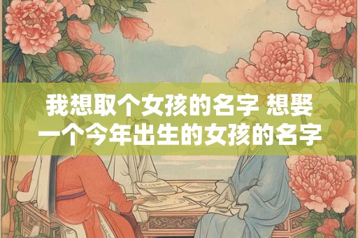 我想取个女孩的名字 想娶一个今年出生的女孩的名字