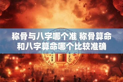 称骨与八字哪个准 称骨算命和八字算命哪个比较准确