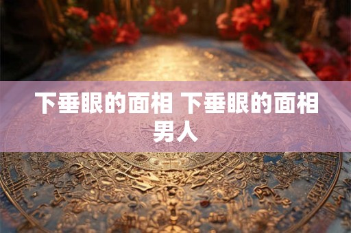 下垂眼的面相 下垂眼的面相男人
