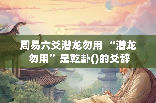 周易六爻潜龙勿用 “潜龙 勿用”是乾卦()的爻辞