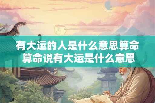 有大运的人是什么意思算命 算命说有大运是什么意思