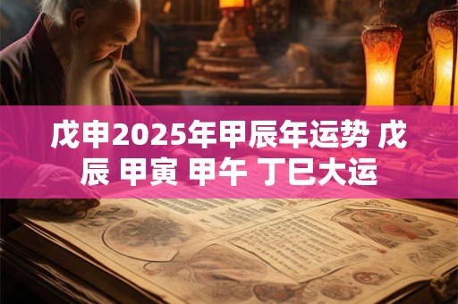 戊申2025年甲辰年运势 戊辰 甲寅 甲午 丁巳大运