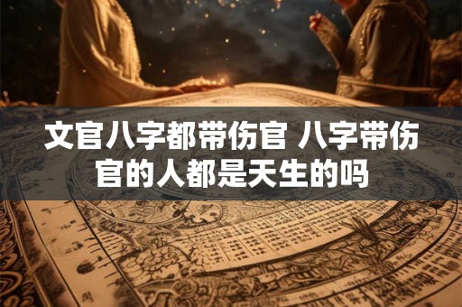 文官八字都带伤官 八字带伤官的人都是天生的吗
