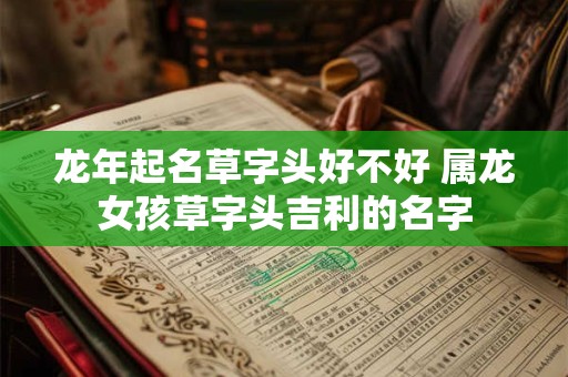 龙年起名草字头好不好 属龙女孩草字头吉利的名字