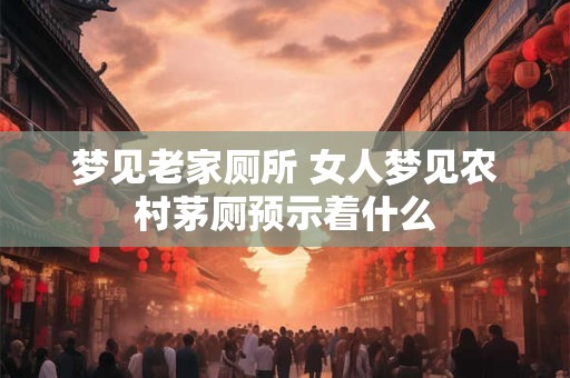 梦见老家厕所 女人梦见农村茅厕预示着什么