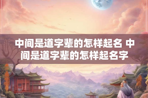 中间是道字辈的怎样起名 中间是道字辈的怎样起名字