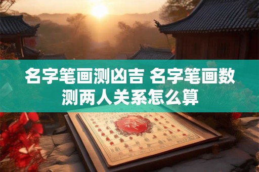 名字笔画测凶吉 名字笔画数测两人关系怎么算